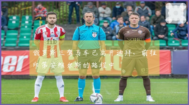 俄罗斯三驾马车已离开迪拜，前往印第安维尔斯的路程中