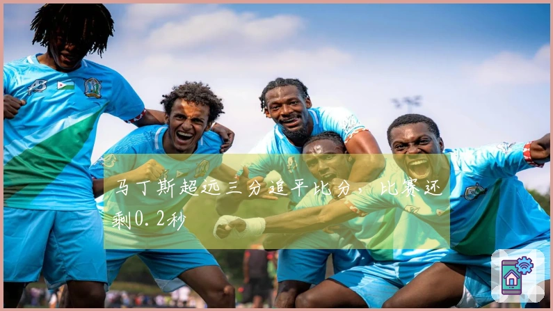 马丁斯超远三分追平比分，比赛还剩0.2秒