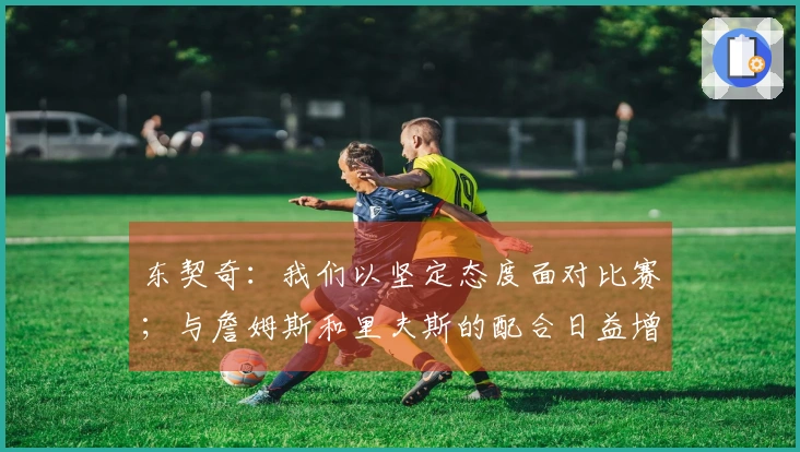 东契奇：我们以坚定态度面对比赛；与詹姆斯和里夫斯的配合日益增强