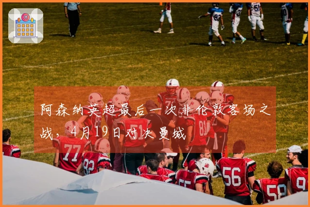 阿森纳英超最后一次非伦敦客场之战，4月19日对决曼城