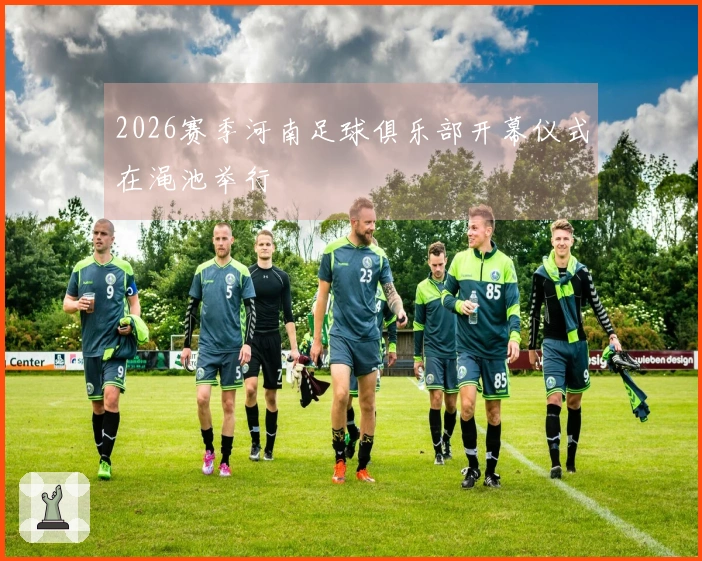 2026赛季河南足球俱乐部开幕仪式在渑池举行