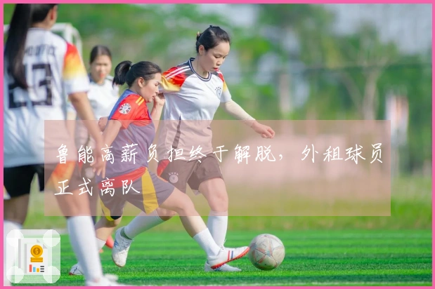 鲁能高薪负担终于解脱，外租球员正式离队