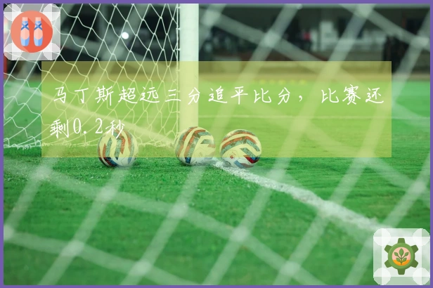 马丁斯超远三分追平比分，比赛还剩0.2秒