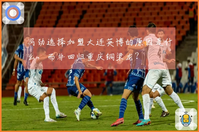 冯劲选择加盟大连英博的原因是什么，而非回归重庆铜梁龙？