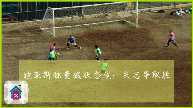 迪亚斯称曼城状态佳，矢志争取胜利