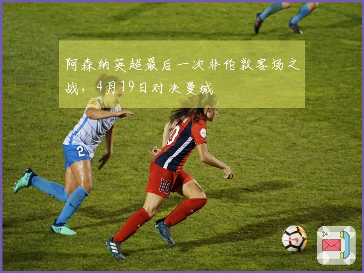 阿森纳英超最后一次非伦敦客场之战，4月19日对决曼城