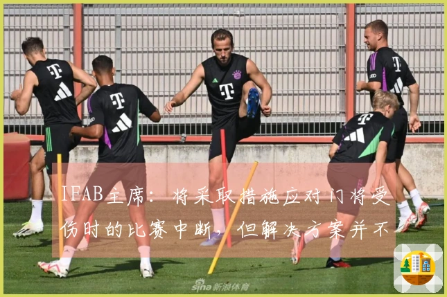 IFAB主席：将采取措施应对门将受伤时的比赛中断，但解决方案并不简单
