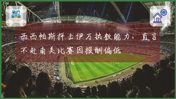 西西帕斯抨击伊万执教能力，直言不赴南美比赛因报酬偏低