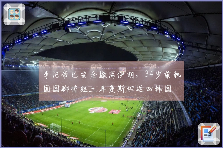 李记帝已安全撤离伊朗，34岁前韩国国脚将经土库曼斯坦返回韩国