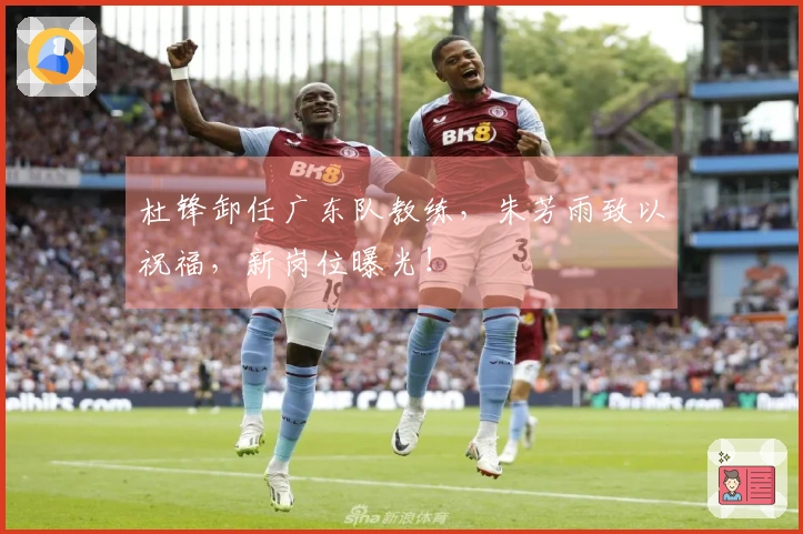 杜锋卸任广东队教练，朱芳雨致以祝福，新岗位曝光！