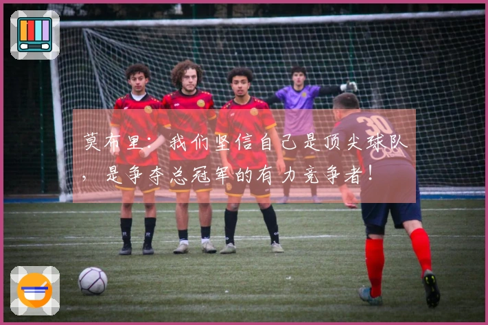 莫布里：我们坚信自己是顶尖球队，是争夺总冠军的有力竞争者！