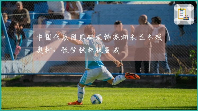 中国代表团熊猫装饰亮相米兰冬残奥村，张梦秋积极备战