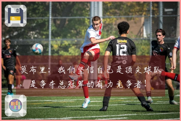 莫布里：我们坚信自己是顶尖球队，是争夺总冠军的有力竞争者！