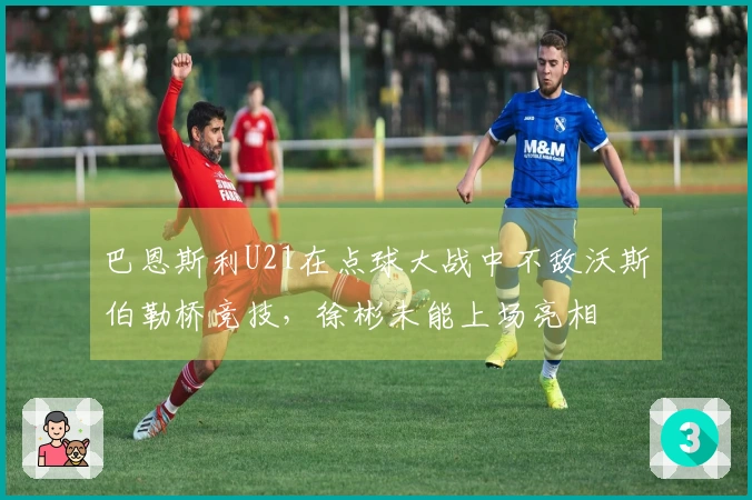 巴恩斯利U21在点球大战中不敌沃斯伯勒桥竞技，徐彬未能上场亮相