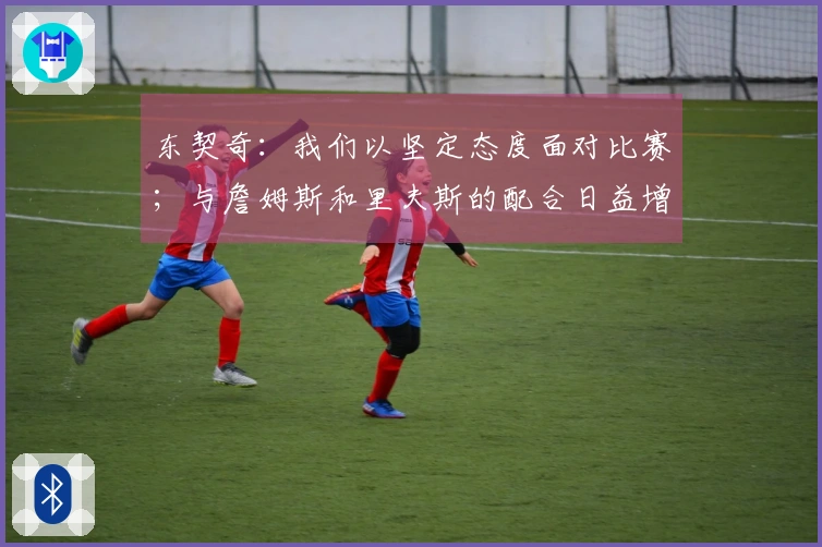 东契奇：我们以坚定态度面对比赛；与詹姆斯和里夫斯的配合日益增强