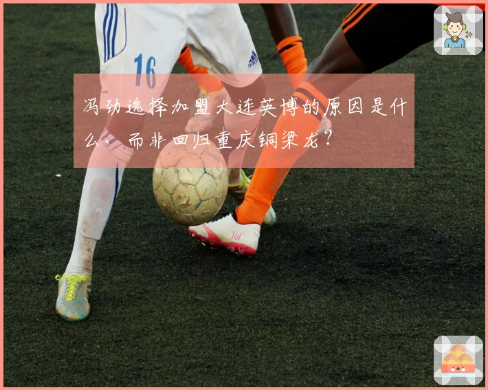 冯劲选择加盟大连英博的原因是什么，而非回归重庆铜梁龙？