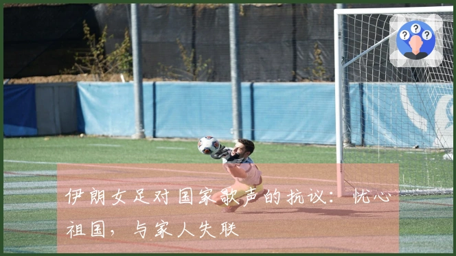 伊朗女足对国家歌声的抗议：忧心祖国，与家人失联