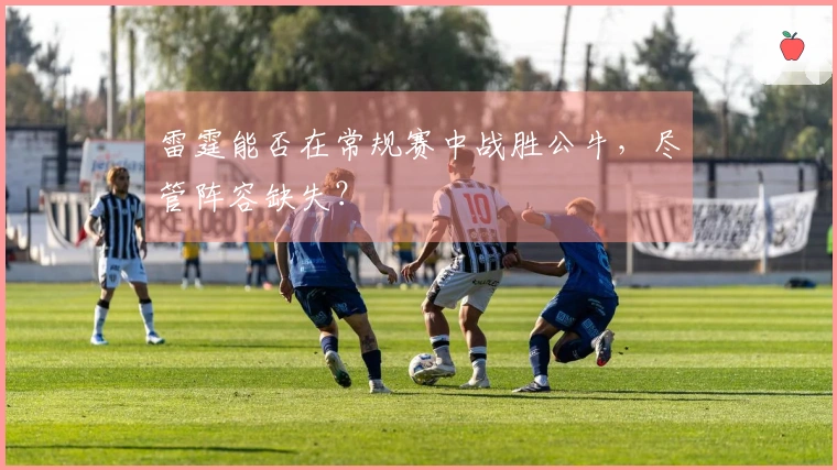 雷霆能否在常规赛中战胜公牛，尽管阵容缺失？