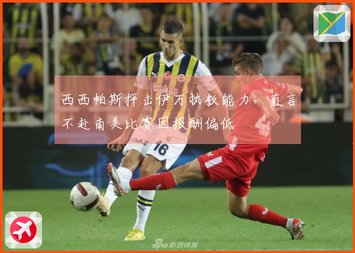 西西帕斯抨击伊万执教能力，直言不赴南美比赛因报酬偏低
