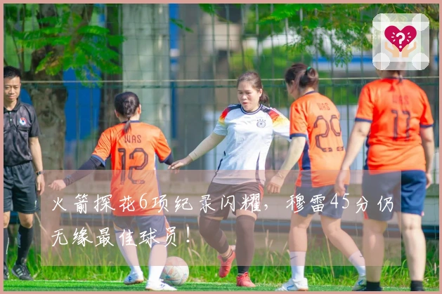 火箭探花6项纪录闪耀，穆雷45分仍无缘最佳球员！