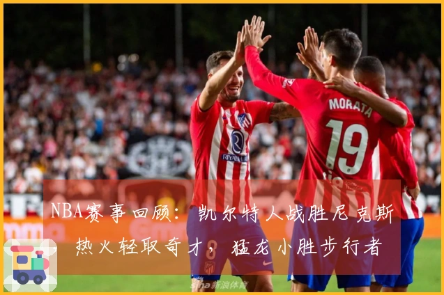 NBA赛事回顾：凯尔特人战胜尼克斯，热火轻取奇才，猛龙小胜步行者，狼队战胜快船