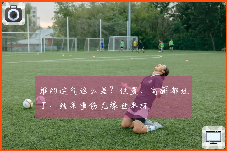 谁的运气这么差？位置、高薪都让了，结果重伤无缘世界杯
