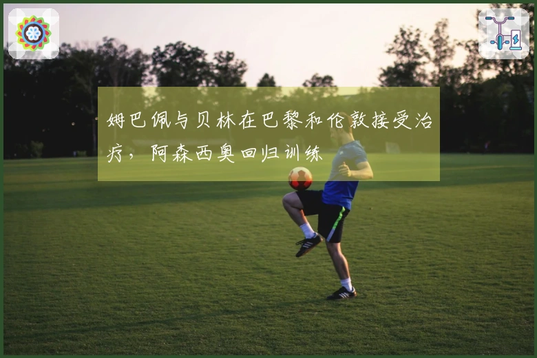 姆巴佩与贝林在巴黎和伦敦接受治疗，阿森西奥回归训练