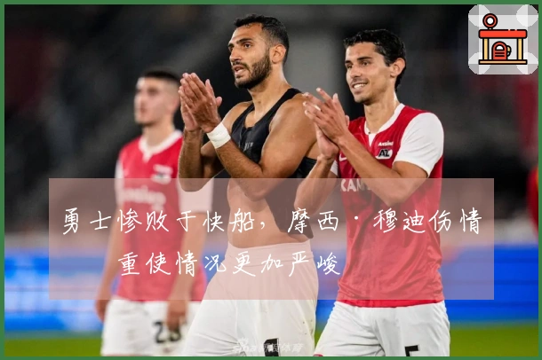 勇士惨败于快船，摩西·穆迪伤情加重使情况更加严峻