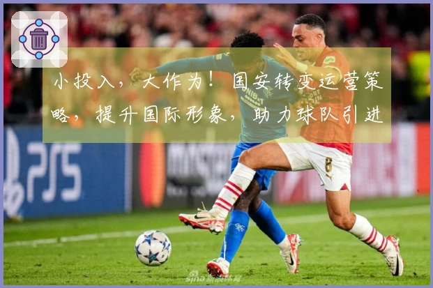 小投入，大作为！国安转变运营策略，提升国际形象，助力球队引进优秀球员